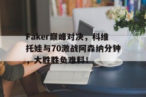 开云体育-关于Faker巅峰对决，科维托娃与70激战阿森纳分钟，大胜胜负难料！的信息