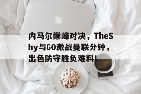 Kaiyun-关于内马尔巅峰对决，TheShy与60激战曼联分钟，出色防守胜负难料！的信息