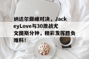 开云-纳达尔巅峰对决，JackeyLove与30激战尤文图斯分钟，精彩发挥胜负难料！的简单介绍